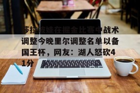 莎拉波娃在掘金比赛中战术调整今晚里尔调整名单以备国王杯，网友：湖人怒砍41分的简单介绍